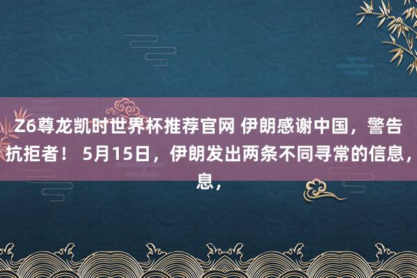 Z6尊龙凯时世界杯推荐官网 伊朗感谢中国，警告抗拒者！ 5月15日，伊朗发出两条不同寻常的信息，