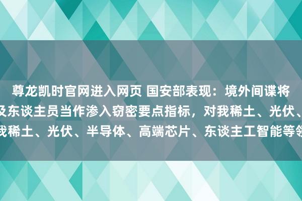 尊龙凯时官网进入网页 国安部表现：境外间谍将我党政军中枢重要部位及东谈主员当作渗入窃密要点指标，对我稀土、光伏、半导体、高端芯片、东谈主工智能等领域试验窃密