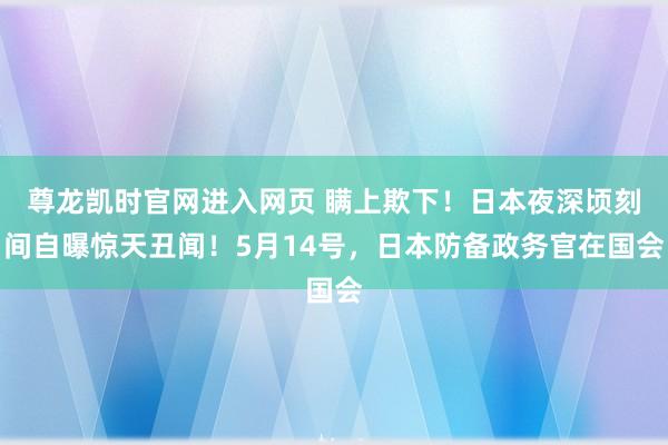 尊龙凯时官网进入网页 瞒上欺下！日本夜深顷刻间自曝惊天丑闻！5月14号，日本防备政务官在国会