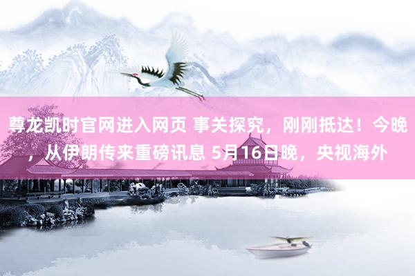 尊龙凯时官网进入网页 事关探究，刚刚抵达！今晚，从伊朗传来重磅讯息 5月16日晚，央视海外