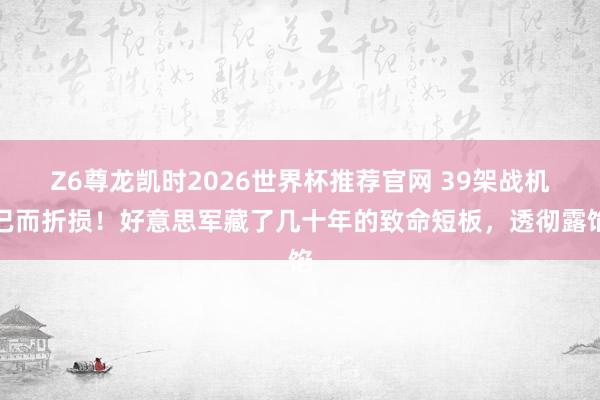 Z6尊龙凯时2026世界杯推荐官网 39架战机已而折损！好意思军藏了几十年的致命短板，透彻露馅