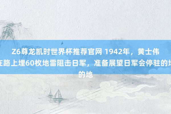 Z6尊龙凯时世界杯推荐官网 1942年，黄士伟在路上埋60枚地雷阻击日军，准备展望日军会停驻的地
