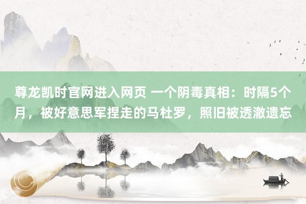尊龙凯时官网进入网页 一个阴毒真相：时隔5个月，被好意思军捏走的马杜罗，照旧被透澈遗忘