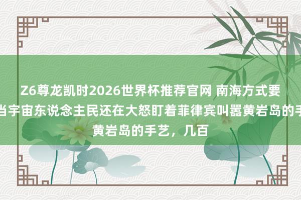 Z6尊龙凯时2026世界杯推荐官网 南海方式要变天了?当宇宙东说念主民还在大怒盯着菲律宾叫嚣黄岩岛的手艺,几百