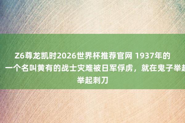 Z6尊龙凯时2026世界杯推荐官网 1937年的一天，一个名叫黄有的战士灾难被日军俘虏，就在鬼子举起刺刀
