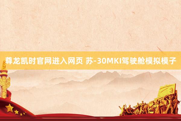 尊龙凯时官网进入网页 苏-30MKI驾驶舱模拟模子