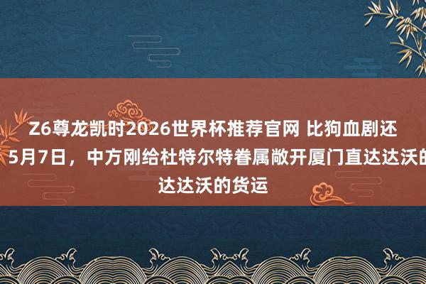 Z6尊龙凯时2026世界杯推荐官网 比狗血剧还离谱！5月7日，中方刚给杜特尔特眷属敞开厦门直达达沃的货运