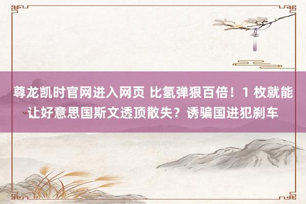 尊龙凯时官网进入网页 比氢弹狠百倍！1 枚就能让好意思国斯文透顶散失？诱骗国进犯刹车