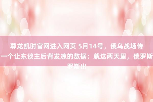 尊龙凯时官网进入网页 5月14号，俄乌战场传出一个让东谈主后背发凉的数据：就这两天里，俄罗斯出