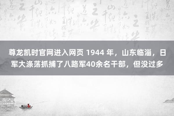 尊龙凯时官网进入网页 1944 年，山东临淄，日军大涤荡抓捕了八路军40余名干部，但没过多