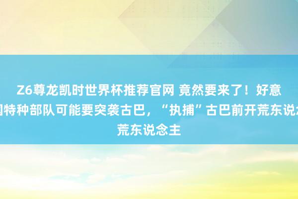 Z6尊龙凯时世界杯推荐官网 竟然要来了！好意思国特种部队可能要突袭古巴，“执捕”古巴前开荒东说念主