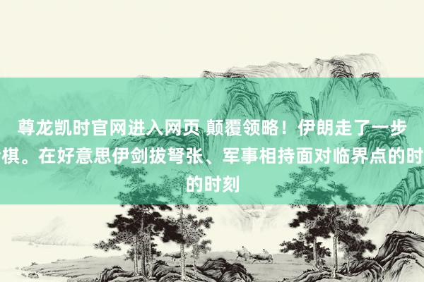 尊龙凯时官网进入网页 颠覆领略！伊朗走了一步险棋。在好意思伊剑拔弩张、军事相持面对临界点的时刻