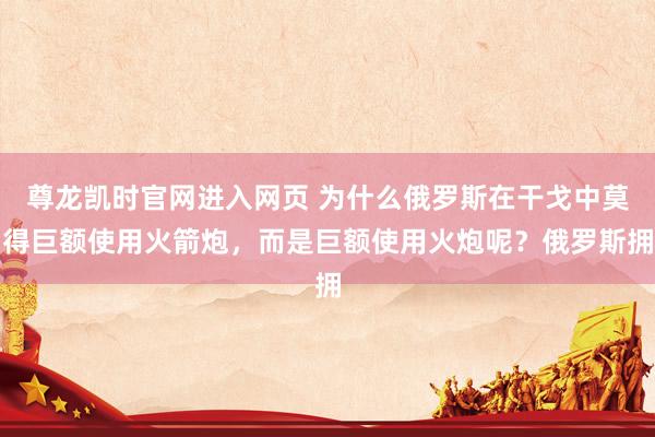 尊龙凯时官网进入网页 为什么俄罗斯在干戈中莫得巨额使用火箭炮，而是巨额使用火炮呢？俄罗斯拥