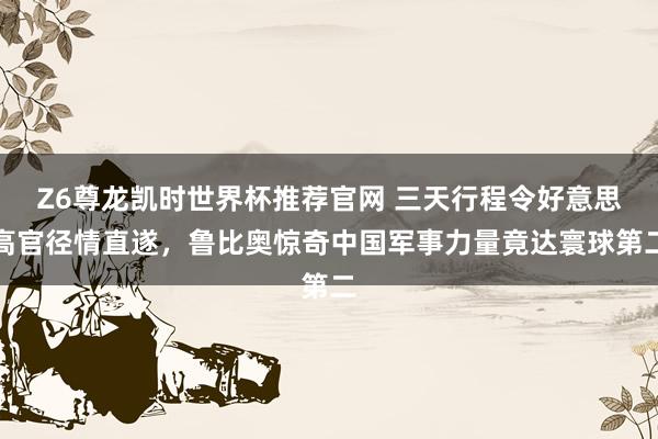Z6尊龙凯时世界杯推荐官网 三天行程令好意思高官径情直遂，鲁比奥惊奇中国军事力量竟达寰球第二