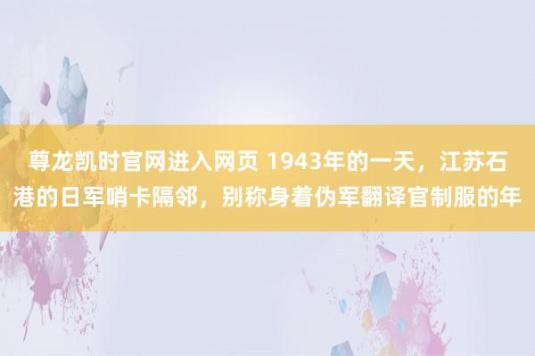 尊龙凯时官网进入网页 1943年的一天，江苏石港的日军哨卡隔邻，别称身着伪军翻译官制服的年