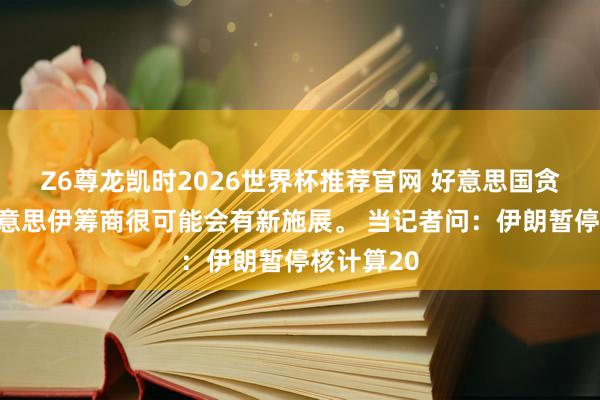 Z6尊龙凯时2026世界杯推荐官网 好意思国贪污了，好意思伊筹商很可能会有新施展。 当记者问：伊朗暂停核计算20