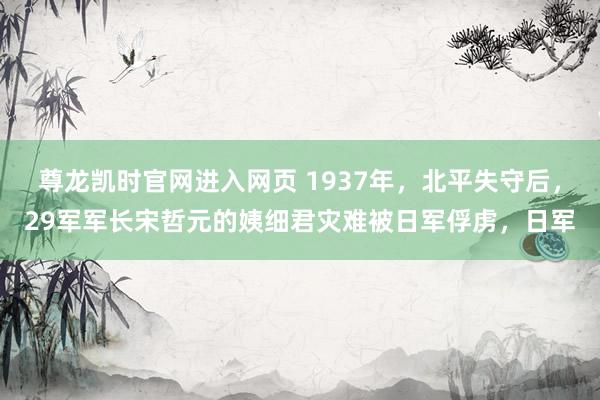 尊龙凯时官网进入网页 1937年，北平失守后，29军军长宋哲元的姨细君灾难被日军俘虏，日军