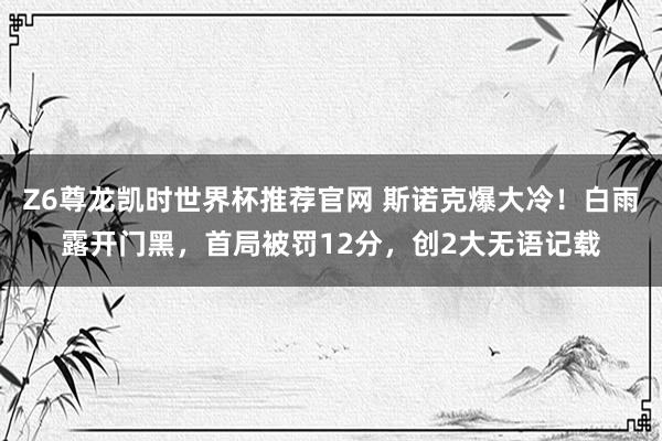 Z6尊龙凯时世界杯推荐官网 斯诺克爆大冷！白雨露开门黑，首局被罚12分，创2大无语记载