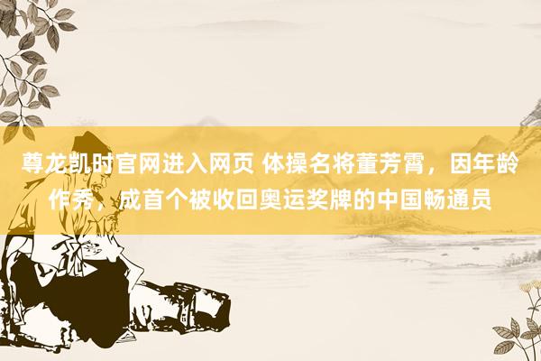尊龙凯时官网进入网页 体操名将董芳霄，因年龄作秀，成首个被收回奥运奖牌的中国畅通员