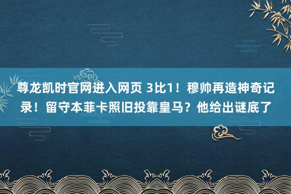 尊龙凯时官网进入网页 3比1！穆帅再造神奇记录！留守本菲卡照旧投靠皇马？他给出谜底了