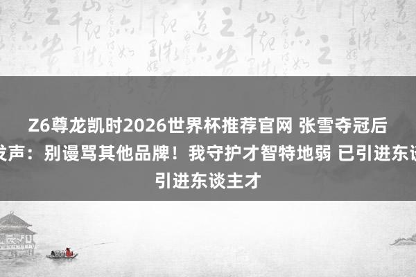 Z6尊龙凯时2026世界杯推荐官网 张雪夺冠后镇静发声：别谩骂其他品牌！我守护才智特地弱 已引进东谈主才