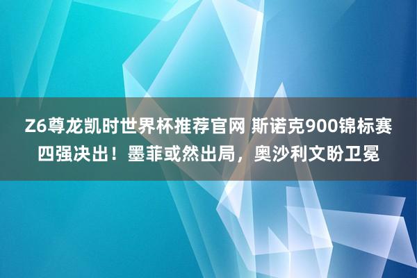 Z6尊龙凯时世界杯推荐官网 斯诺克900锦标赛四强决出！墨菲或然出局，奥沙利文盼卫冕