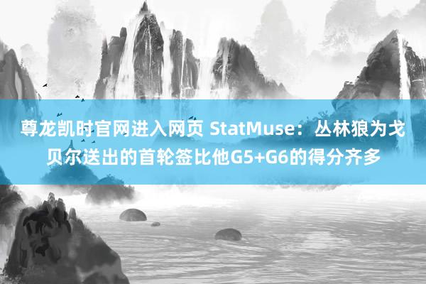 尊龙凯时官网进入网页 StatMuse：丛林狼为戈贝尔送出的首轮签比他G5+G6的得分齐多