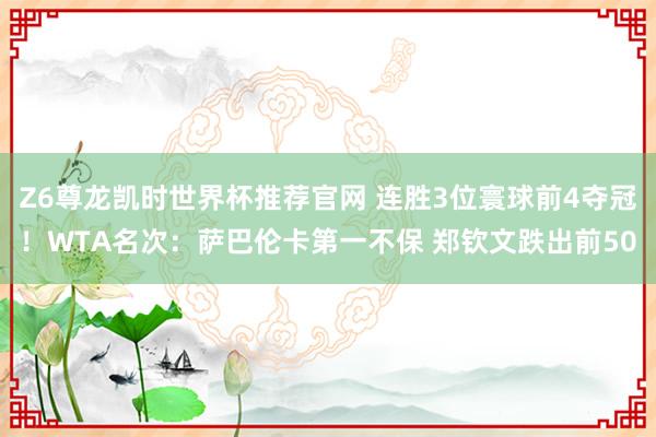 Z6尊龙凯时世界杯推荐官网 连胜3位寰球前4夺冠！WTA名次：萨巴伦卡第一不保 郑钦文跌出前50