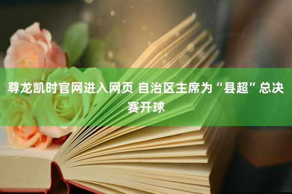 尊龙凯时官网进入网页 自治区主席为“县超”总决赛开球