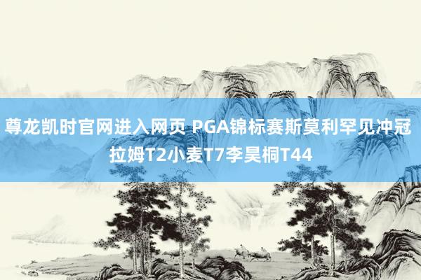尊龙凯时官网进入网页 PGA锦标赛斯莫利罕见冲冠 拉姆T2小麦T7李昊桐T44