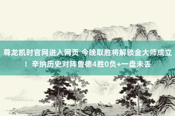 尊龙凯时官网进入网页 今晚取胜将解锁金大师成立！辛纳历史对阵鲁德4胜0负+一盘未丢