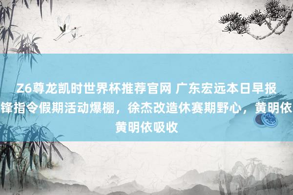 Z6尊龙凯时世界杯推荐官网 广东宏远本日早报！杜锋指令假期活动爆棚，徐杰改造休赛期野心，黄明依吸收