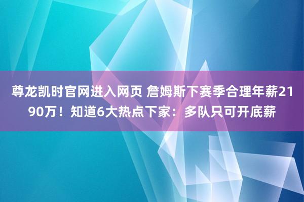 尊龙凯时官网进入网页 詹姆斯下赛季合理年薪2190万！知道6大热点下家：多队只可开底薪