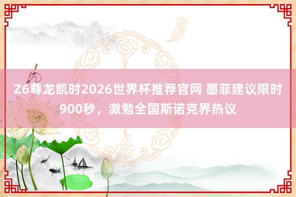 Z6尊龙凯时2026世界杯推荐官网 墨菲建议限时900秒，激勉全国斯诺克界热议