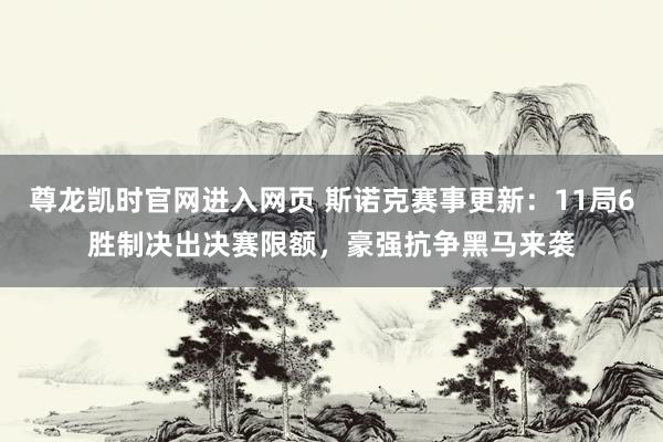 尊龙凯时官网进入网页 斯诺克赛事更新：11局6胜制决出决赛限额，豪强抗争黑马来袭