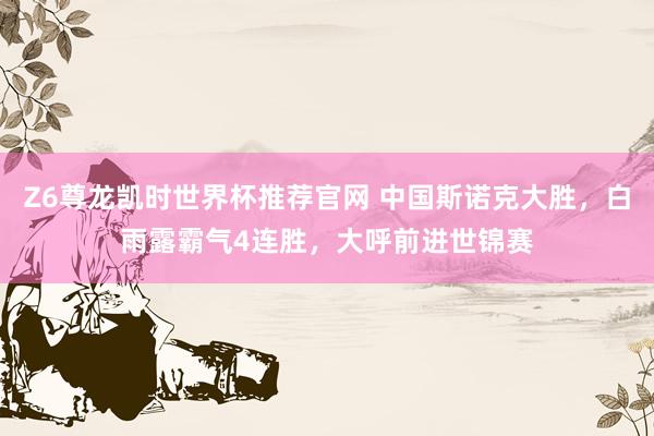 Z6尊龙凯时世界杯推荐官网 中国斯诺克大胜，白雨露霸气4连胜，大呼前进世锦赛