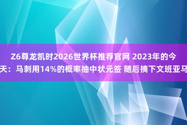 Z6尊龙凯时2026世界杯推荐官网 2023年的今天：马刺用14%的概率抽中状元签 随后摘下文班亚马