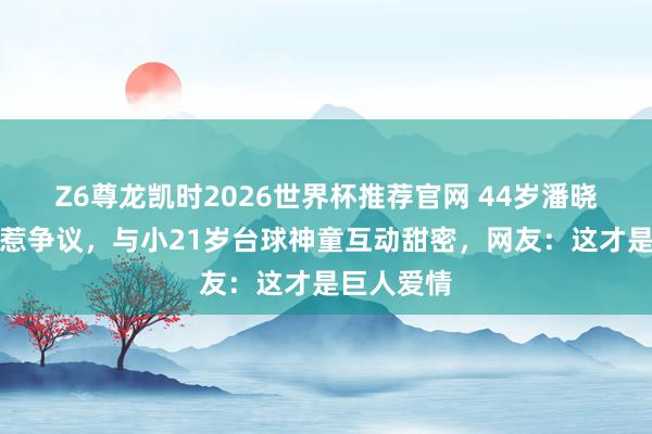 Z6尊龙凯时2026世界杯推荐官网 44岁潘晓婷晒旧照惹争议，与小21岁台球神童互动甜密，网友：这才是巨人爱情