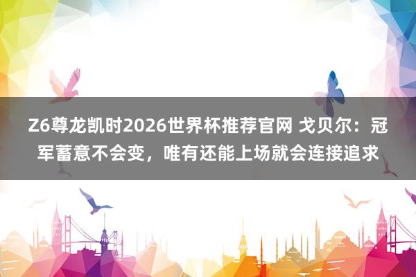 Z6尊龙凯时2026世界杯推荐官网 戈贝尔：冠军蓄意不会变，唯有还能上场就会连接追求
