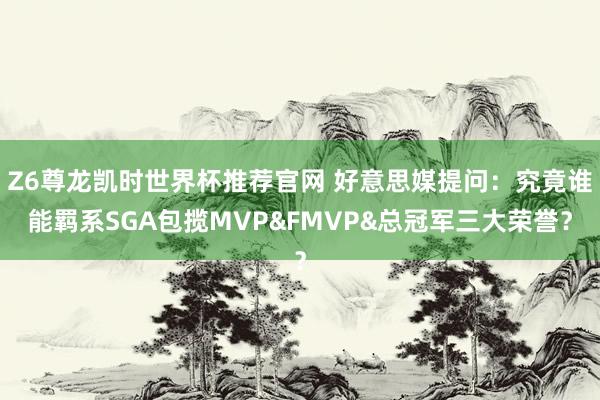 Z6尊龙凯时世界杯推荐官网 好意思媒提问：究竟谁能羁系SGA包揽MVP&FMVP&总冠军三大荣誉？