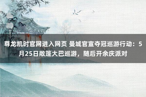 尊龙凯时官网进入网页 曼城官宣夺冠巡游行动：5月25日敞篷大巴巡游，随后开余庆派对