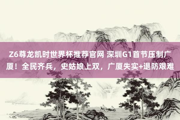 Z6尊龙凯时世界杯推荐官网 深圳G1首节压制广厦！全民齐兵，史姑娘上双，广厦失实+退防艰难