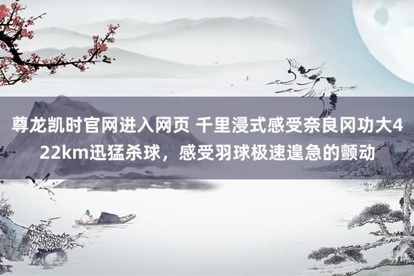 尊龙凯时官网进入网页 千里浸式感受奈良冈功大422km迅猛杀球，感受羽球极速遑急的颤动