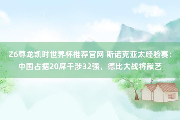 Z6尊龙凯时世界杯推荐官网 斯诺克亚太经验赛：中国占据20席干涉32强，德比大战将献艺