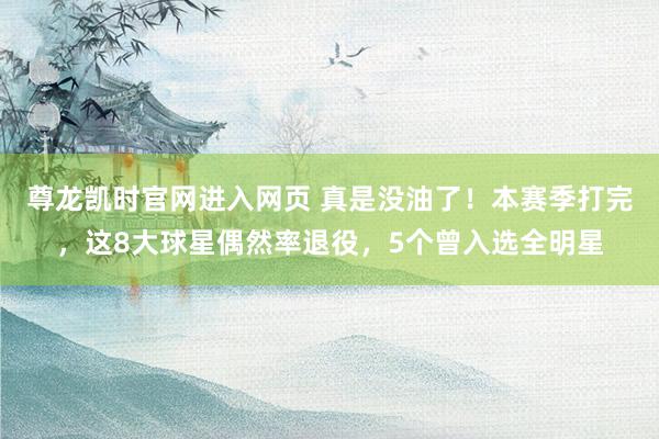 尊龙凯时官网进入网页 真是没油了！本赛季打完，这8大球星偶然率退役，5个曾入选全明星