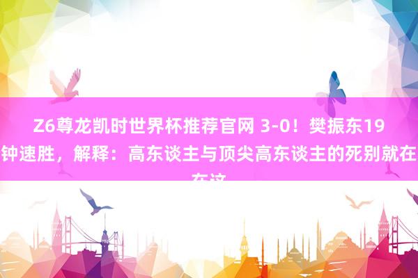 Z6尊龙凯时世界杯推荐官网 3-0！樊振东19分钟速胜，解释：高东谈主与顶尖高东谈主的死别就在这