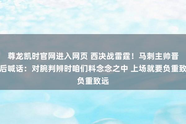尊龙凯时官网进入网页 西决战雷霆!马刺主帅晋级后喊话:对腕判辨时咱们料念念之中 上场就要负重致远