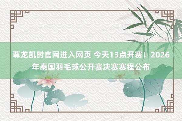 尊龙凯时官网进入网页 今天13点开赛！2026年泰国羽毛球公开赛决赛赛程公布