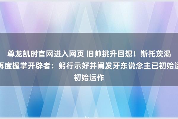 尊龙凯时官网进入网页 旧帅挑升回想！斯托茨渴慕再度握掌开辟者：躬行示好并阐发牙东说念主已初始运作