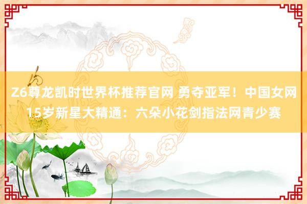Z6尊龙凯时世界杯推荐官网 勇夺亚军!中国女网15岁新星大精通:六朵小花剑指法网青少赛